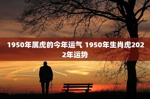 1950年属虎的今年运气 1950年生肖虎2022年运势