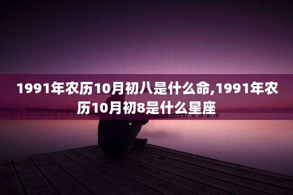 1991年农历10月初八是什么命,1991年农历10月初8是什么星座