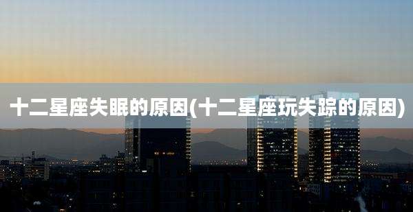 十二星座失眠的原因(十二星座玩失踪的原因)