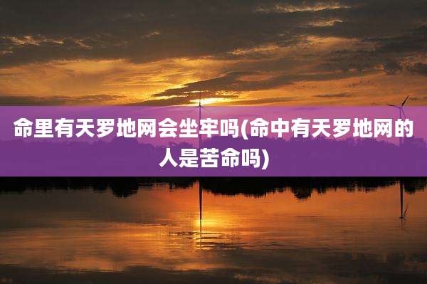 命里有天罗地网会坐牢吗(命中有天罗地网的人是苦命吗)