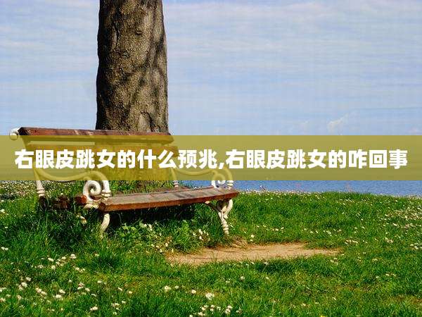 右眼皮跳女的什么预兆,右眼皮跳女的咋回事