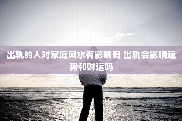 出轨的人对家庭风水有影响吗 出轨会影响运势和财运吗