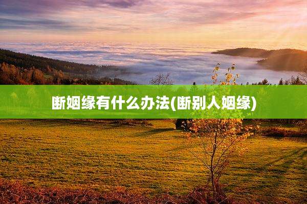 断姻缘有什么办法(断别人姻缘)