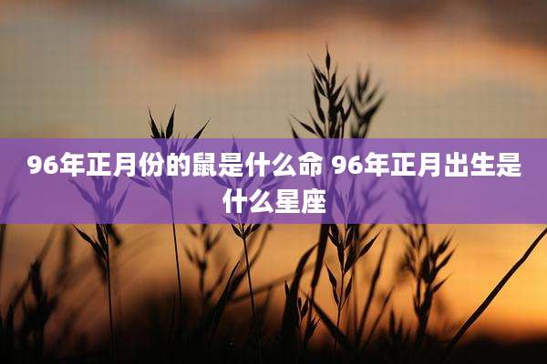 96年正月份的鼠是什么命 96年正月出生是什么星座