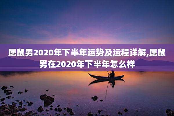 属鼠男2020年下半年运势及运程详解,属鼠男在2020年下半年怎么样