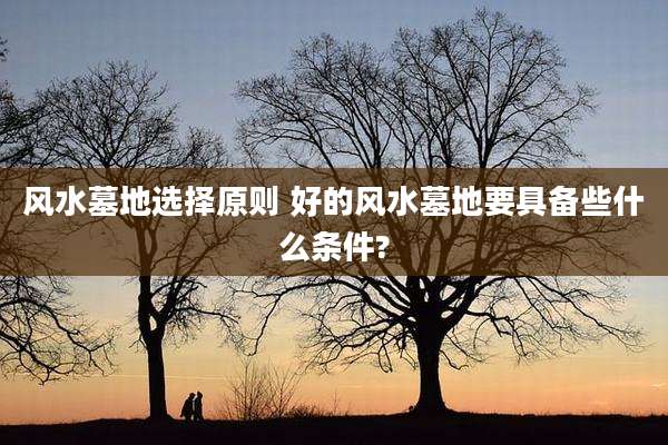 风水墓地选择原则 好的风水墓地要具备些什么条件?