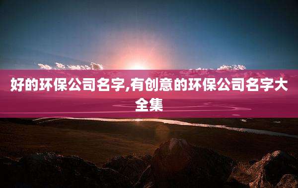 好的环保公司名字,有创意的环保公司名字大全集