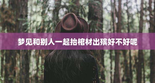 梦见和别人一起抬棺材出殡好不好呢