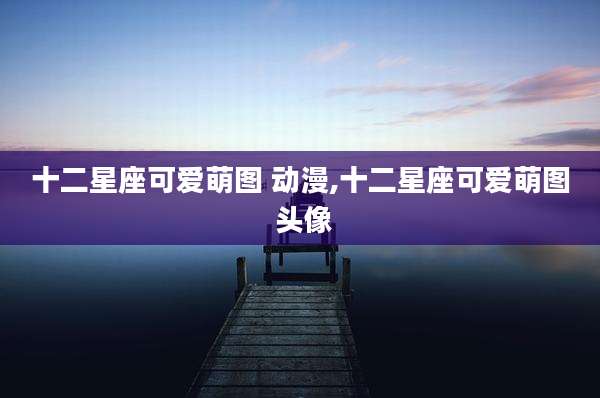 十二星座可爱萌图 动漫,十二星座可爱萌图 头像