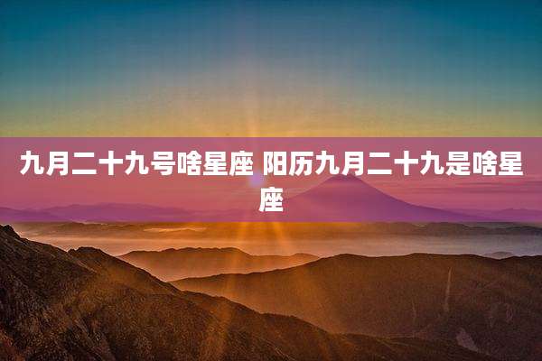 九月二十九号啥星座 阳历九月二十九是啥星座