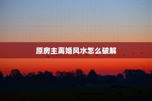 原房主离婚风水怎么破解