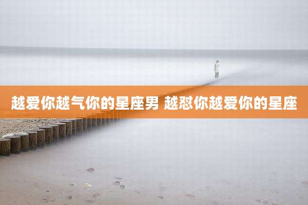 越爱你越气你的星座男 越怼你越爱你的星座