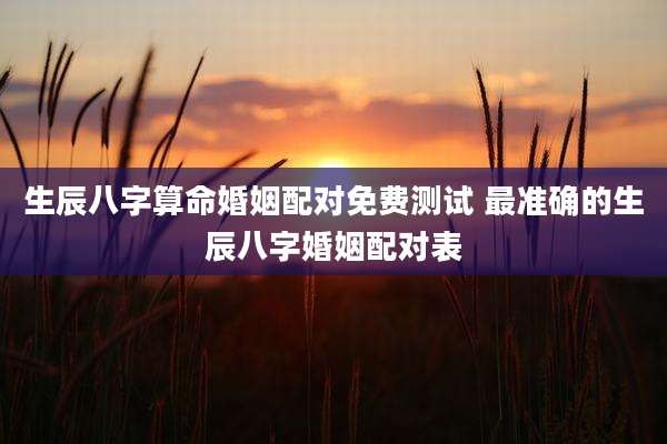 生辰八字算命婚姻配对免费测试 最准确的生辰八字婚姻配对表