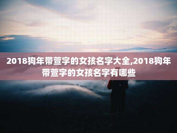 2018狗年带萱字的女孩名字大全,2018狗年带萱字的女孩名字有哪些