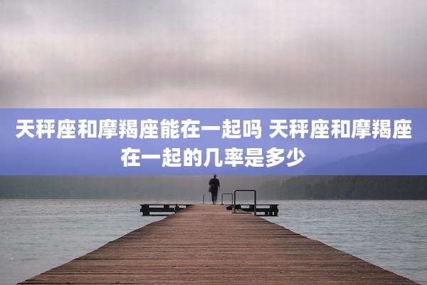 天秤座和摩羯座能在一起吗 天秤座和摩羯座在一起的几率是多少