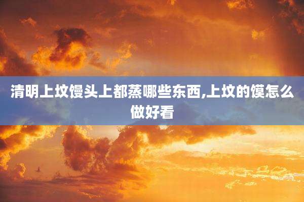 清明上坟馒头上都蒸哪些东西,上坟的馍怎么做好看