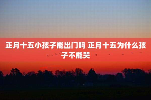 正月十五小孩子能出门吗 正月十五为什么孩子不能哭