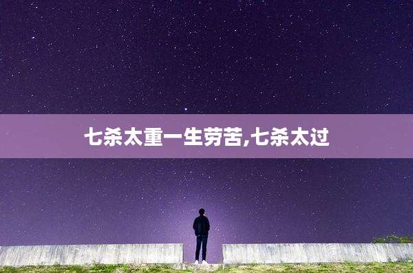 七杀太重一生劳苦,七杀太过