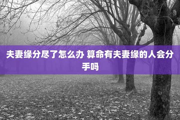 夫妻缘分尽了怎么办 算命有夫妻缘的人会分手吗