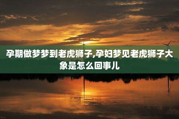 孕期做梦梦到老虎狮子,孕妇梦见老虎狮子大象是怎么回事儿
