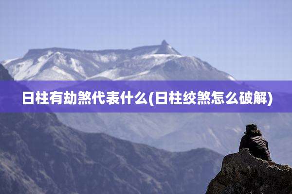 日柱有劫煞代表什么(日柱绞煞怎么破解)