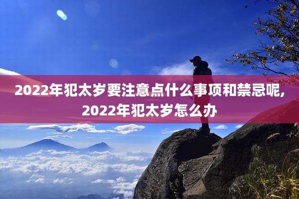 2022年犯太岁要注意点什么事项和禁忌呢,2022年犯太岁怎么办