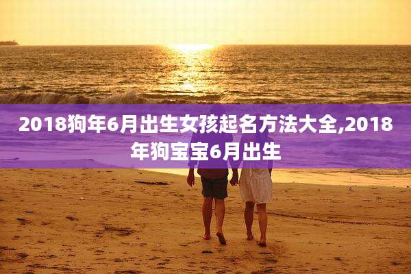 2018狗年6月出生女孩起名方法大全,2018年狗宝宝6月出生