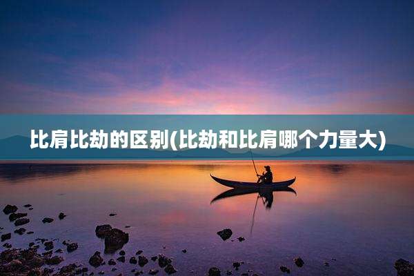 比肩比劫的区别(比劫和比肩哪个力量大)