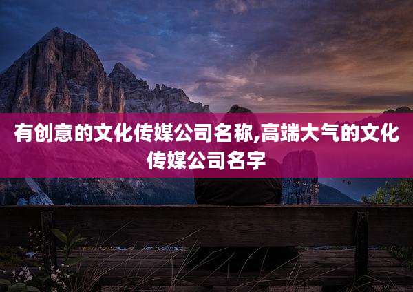 有创意的文化传媒公司名称,高端大气的文化传媒公司名字