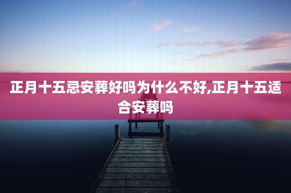 正月十五忌安葬好吗为什么不好,正月十五适合安葬吗