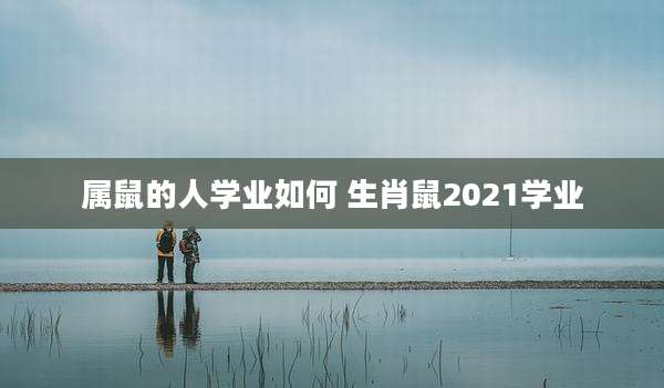 属鼠的人学业如何 生肖鼠2021学业