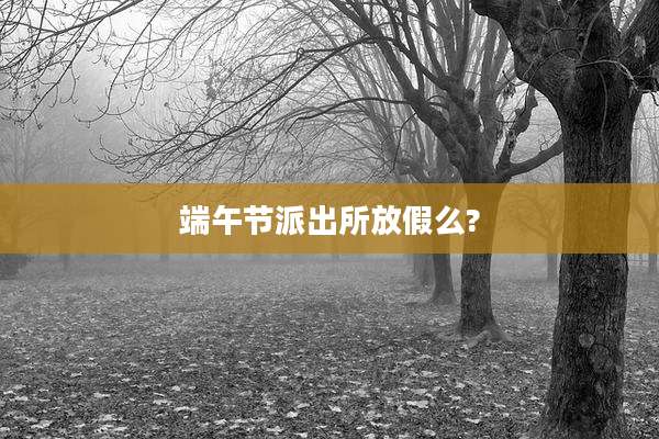 端午节派出所放假么?