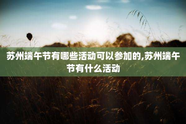 苏州端午节有哪些活动可以参加的,苏州端午节有什么活动