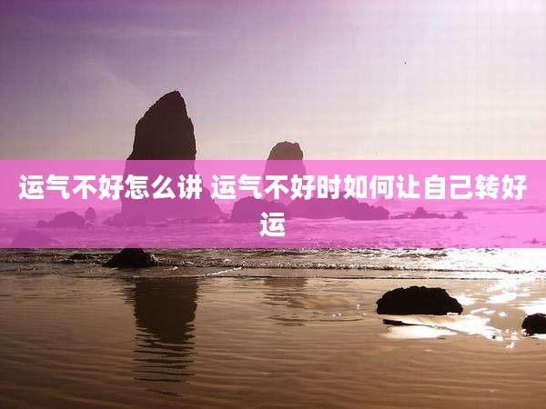 运气不好怎么讲 运气不好时如何让自己转好运