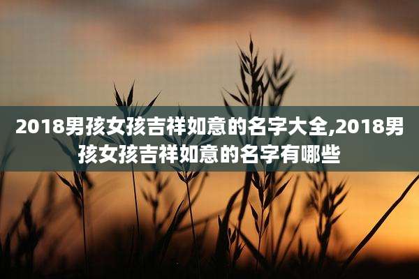 2018男孩女孩吉祥如意的名字大全,2018男孩女孩吉祥如意的名字有哪些