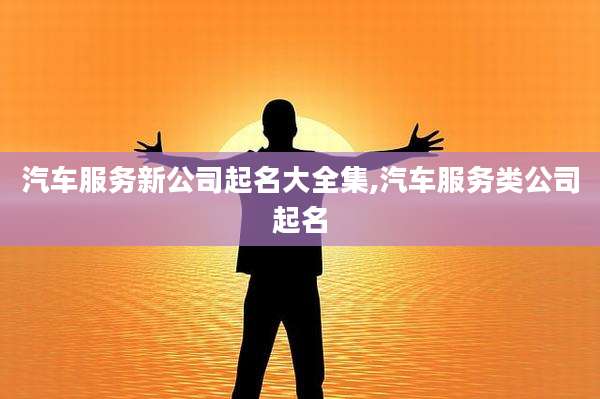 汽车服务新公司起名大全集,汽车服务类公司起名