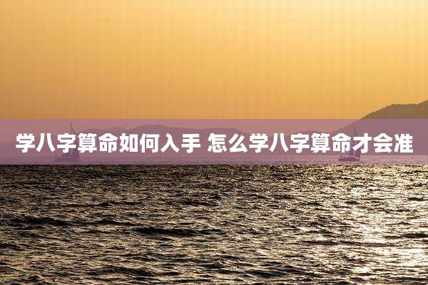 学八字算命如何入手 怎么学八字算命才会准