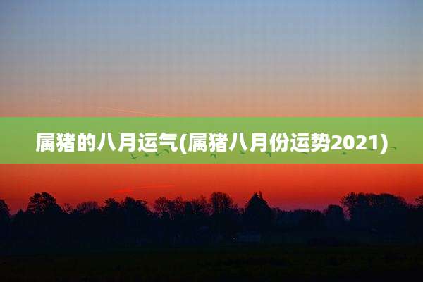 属猪的八月运气(属猪八月份运势2021)