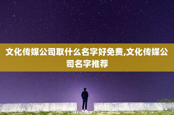 文化传媒公司取什么名字好免费,文化传媒公司名字推荐