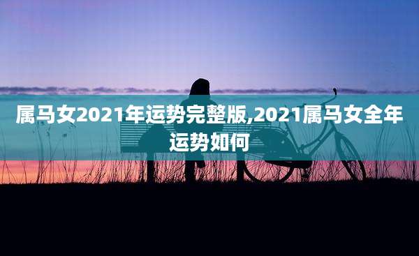 属马女2021年运势完整版,2021属马女全年运势如何