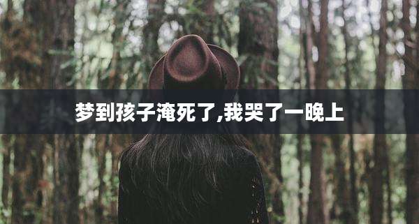 梦到孩子淹死了,我哭了一晚上