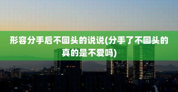 形容分手后不回头的说说(分手了不回头的真的是不爱吗)
