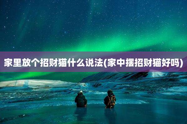 家里放个招财猫什么说法(家中摆招财猫好吗)
