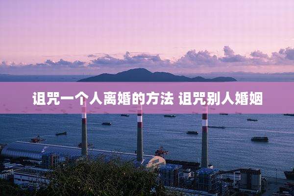 诅咒一个人离婚的方法 诅咒别人婚姻
