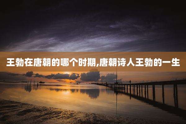 王勃在唐朝的哪个时期,唐朝诗人王勃的一生