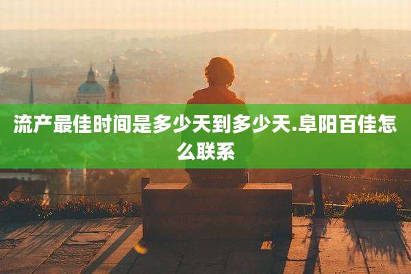 流产最佳时间是多少天到多少天.阜阳百佳怎么联系