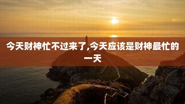 今天财神忙不过来了,今天应该是财神最忙的一天