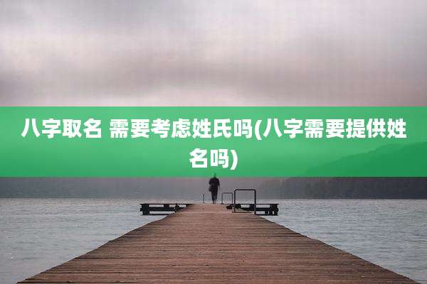 八字取名 需要考虑姓氏吗(八字需要提供姓名吗)
