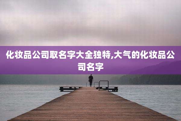 化妆品公司取名字大全独特,大气的化妆品公司名字