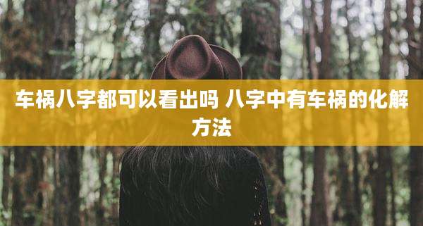 车祸八字都可以看出吗 八字中有车祸的化解方法